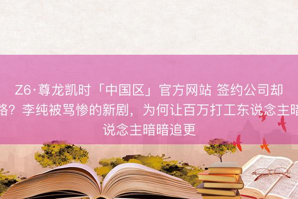 Z6·尊龙凯时「中国区」官方网站 签约公司却要走正路？李纯被骂惨的新剧，为何让百万打工东说念主暗暗追更