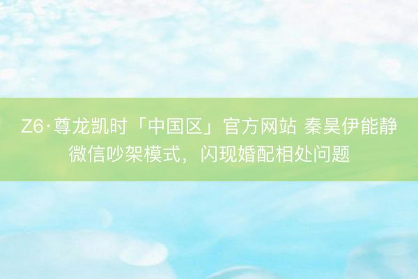 Z6·尊龙凯时「中国区」官方网站 秦昊伊能静微信吵架模式，闪现婚配相处问题
