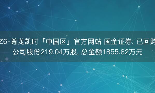 Z6·尊龙凯时「中国区」官方网站 国金证券: 已回购公司股份219.04万股， 总金额1855.82万元
