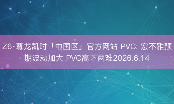 Z6·尊龙凯时「中国区」官方网站 PVC: 宏不雅预期波动加大 PVC高下两难2026.6.14