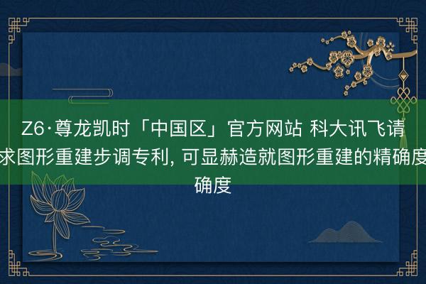 Z6·尊龙凯时「中国区」官方网站 科大讯飞请求图形重建步调专利， 可显赫造就图形重建的精确度