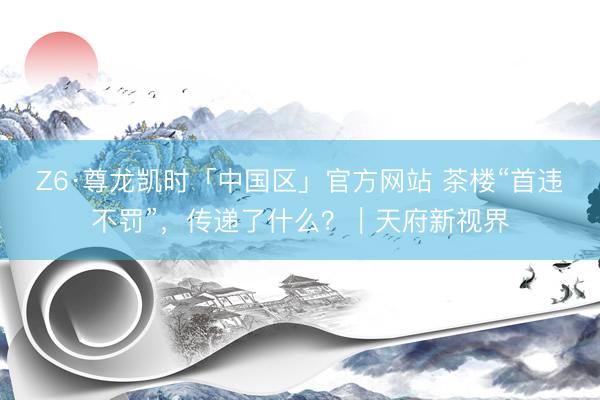 Z6·尊龙凯时「中国区」官方网站 茶楼“首违不罚”，传递了什么？｜天府新视界