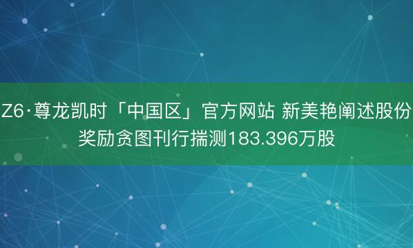 Z6·尊龙凯时「中国区」官方网站 新美艳阐述股份奖励贪图刊行揣测183.396万股