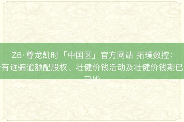 Z6·尊龙凯时「中国区」官方网站 拓璞数控：所有诓骗逾额配股权、壮健价钱活动及壮健价钱期已毕