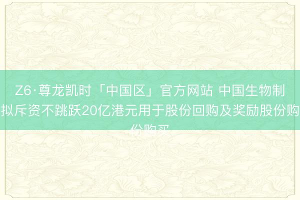 Z6·尊龙凯时「中国区」官方网站 中国生物制药拟斥资不跳跃20亿港元用于股份回购及奖励股份购买