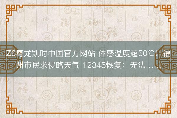 Z6尊龙凯时中国官方网站 体感温度超50℃！福州市民求侵略天气 12345恢复：无法……