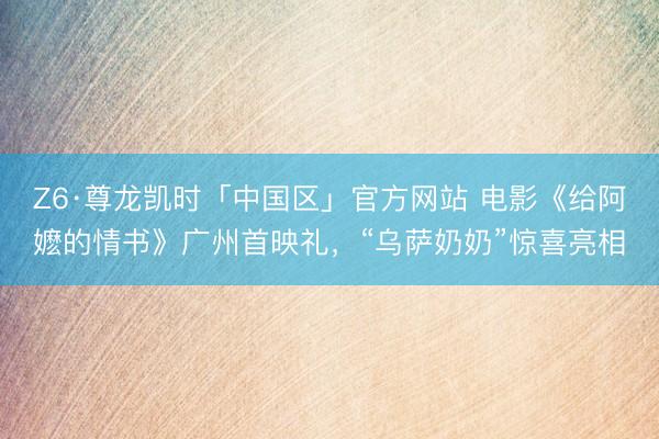 Z6·尊龙凯时「中国区」官方网站 电影《给阿嬷的情书》广州首映礼,“乌萨奶奶”惊喜亮相