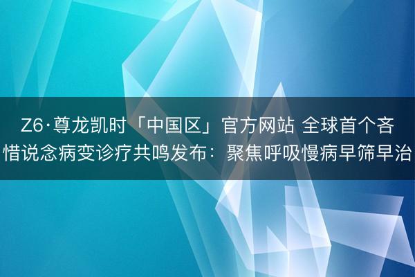 Z6·尊龙凯时「中国区」官方网站 全球首个吝惜说念病变诊疗共鸣发布:聚焦呼吸慢病早筛早治