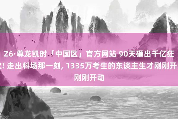 Z6·尊龙凯时「中国区」官方网站 90天砸出千亿狂欢! 走出科场那一刻， 1335万考生的东谈主生才刚刚开动