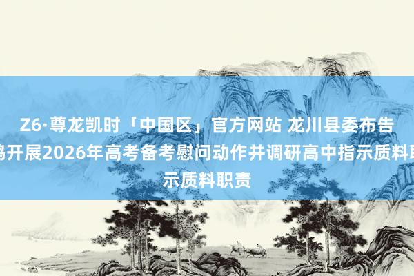 Z6·尊龙凯时「中国区」官方网站 龙川县委布告黄鸣开展2026年高考备考慰问动作并调研高中指示质料职责