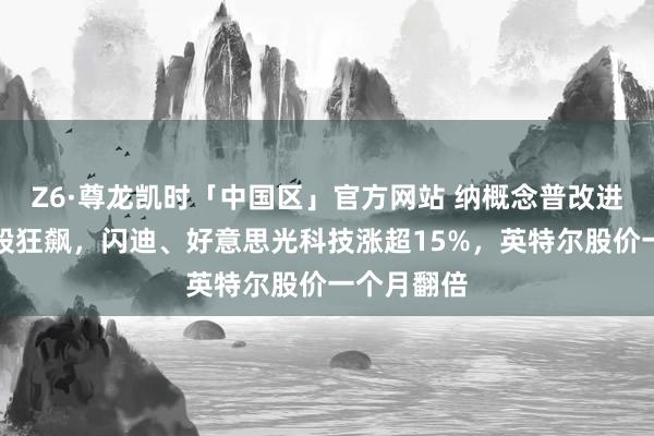 Z6·尊龙凯时「中国区」官方网站 纳概念普改进高,芯片股狂飙,闪迪、好意思光科技涨超15%,英特尔股价一个月翻倍