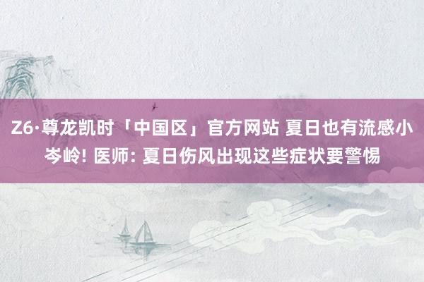 Z6·尊龙凯时「中国区」官方网站 夏日也有流感小岑岭! 医师: 夏日伤风出现这些症状要警惕