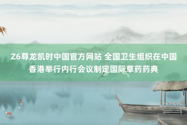 Z6尊龙凯时中国官方网站 全国卫生组织在中国香港举行内行会议制定国际草药药典