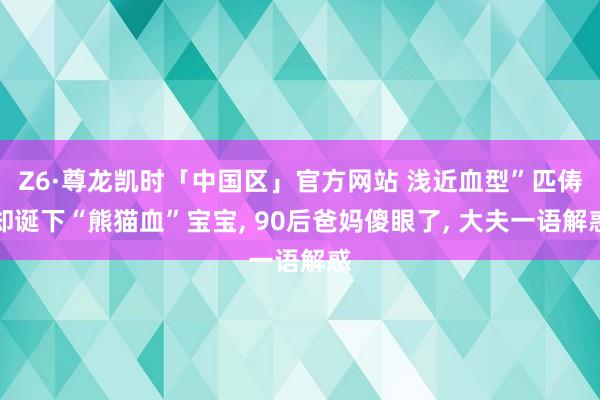 Z6·尊龙凯时「中国区」官方网站 浅近血型”匹俦却诞下“熊猫血”宝宝， 90后爸妈傻眼了， 大夫一语解惑