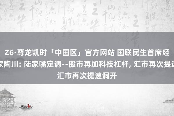 Z6·尊龙凯时「中国区」官方网站 国联民生首席经济学家陶川: 陆家嘴定调--股市再加科技杠杆， 汇市再次提速洞开
