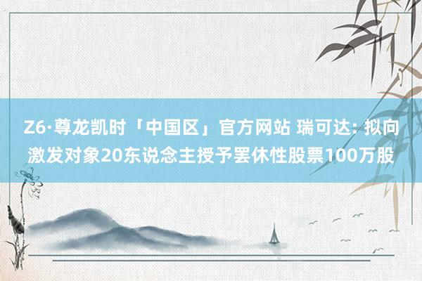 Z6·尊龙凯时「中国区」官方网站 瑞可达: 拟向激发对象20东说念主授予罢休性股票100万股