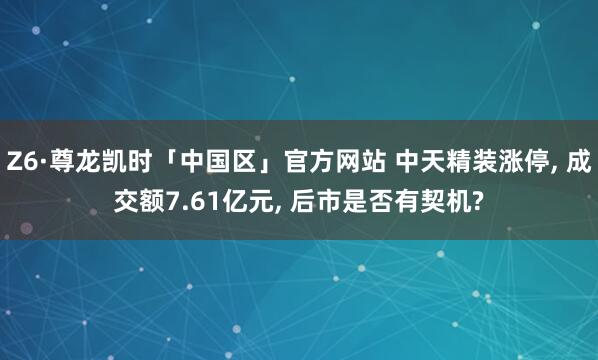 Z6·尊龙凯时「中国区」官方网站 中天精装涨停， 成交额7.61亿元， 后市是否有契机?