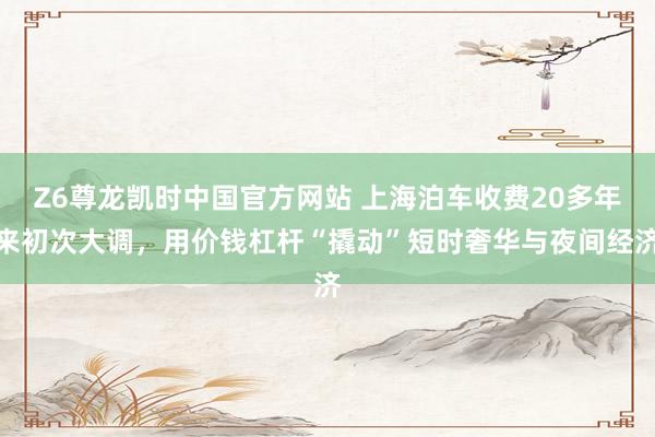 Z6尊龙凯时中国官方网站 上海泊车收费20多年来初次大调，用价钱杠杆“撬动”短时奢华与夜间经济
