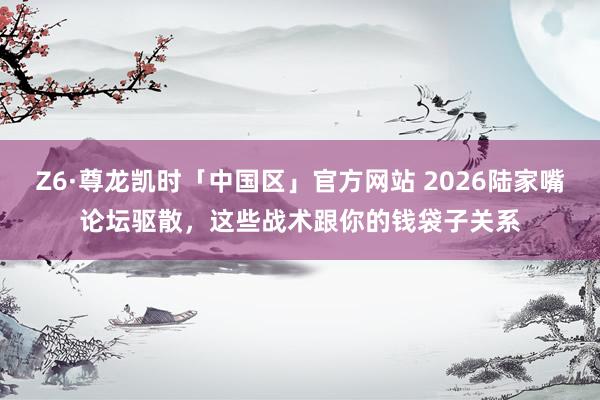 Z6·尊龙凯时「中国区」官方网站 2026陆家嘴论坛驱散，这些战术跟你的钱袋子关系
