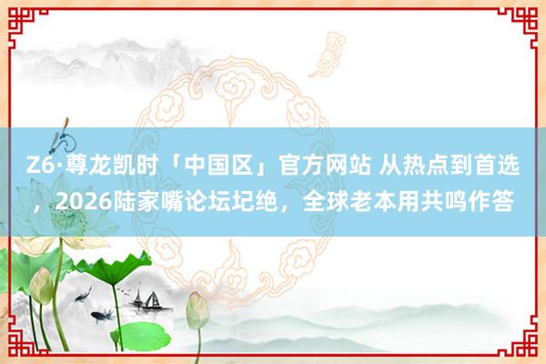 Z6·尊龙凯时「中国区」官方网站 从热点到首选,2026陆家嘴论坛圮绝,全球老本用共鸣作答