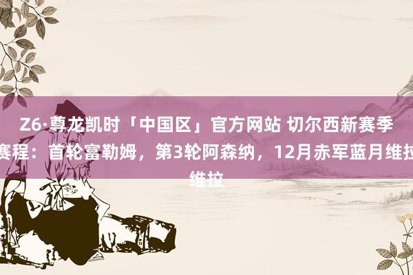 Z6·尊龙凯时「中国区」官方网站 切尔西新赛季赛程:首轮富勒姆,第3轮阿森纳,12月赤军蓝月维拉