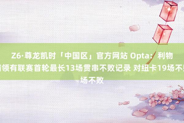 Z6·尊龙凯时「中国区」官方网站 Opta：利物浦领有联赛首轮最长13场贯串不败记录 对纽卡19场不败