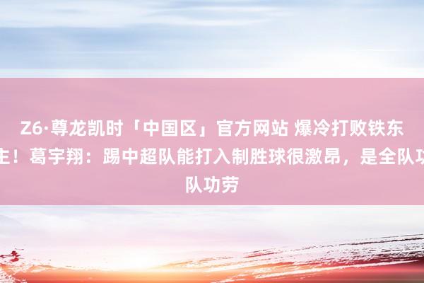 Z6·尊龙凯时「中国区」官方网站 爆冷打败铁东谈主！葛宇翔：踢中超队能打入制胜球很激昂，是全队功劳