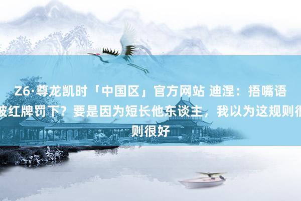 Z6·尊龙凯时「中国区」官方网站 迪涅:捂嘴语言被红牌罚下?要是因为短长他东谈主,我以为这规则很好