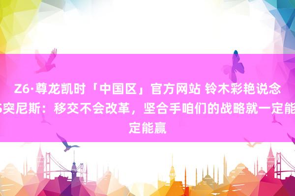 Z6·尊龙凯时「中国区」官方网站 铃木彩艳说念VS突尼斯:移交不会改革,坚合手咱们的战略就一定能赢